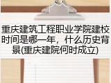 重庆建筑工程职业学院建校时间是哪一年，什么历史背景(重庆建院何时成立)