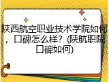 陕西航空职业技术学院如何，口碑怎么样？(陕航职院口碑如何)