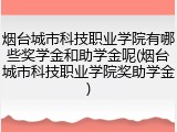 烟台城市科技职业学院有哪些奖学金和助学金呢(烟台城市科技职业学院奖助学金)