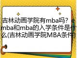 吉林动画学院有mba吗？emba和mba的入学条件是什么(吉林动画学院MBA条件)
