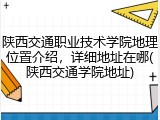 陕西交通职业技术学院地理位置介绍，详细地址在哪(陕西交通学院地址)