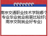 南京交通职业技术学院哪个专业毕业就业前景比较好(南京交院就业好专业)