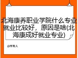 北海康养职业学院什么专业就业比较好，原因是啥(北海康成好就业专业)
