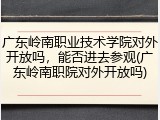 广东岭南职业技术学院对外开放吗，能否进去参观(广东岭南职院对外开放吗)