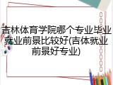 吉林体育学院哪个专业毕业就业前景比较好(吉体就业前景好专业)