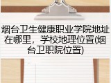 烟台卫生健康职业学院地址在哪里，学校地理位置(烟台卫职院位置)