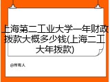 上海第二工业大学一年财政拨款大概多少钱(上海二工大年拨款)