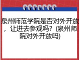 泉州师范学院是否对外开放，让进去参观吗？(泉州师院对外开放吗)