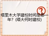 塔里木大学建校时间是哪一年？(塔大何时建校)