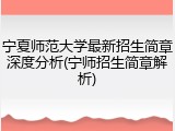 宁夏师范大学最新招生简章深度分析(宁师招生简章解析)