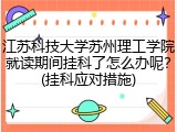 江苏科技大学苏州理工学院就读期间挂科了怎么办呢？(挂科应对措施)