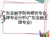 广东金融学院有哪些专业，王牌专业分析(广东金融王牌专业)