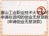 唐山工业职业技术大学如何申请在读间的创业无息贷款(申请创业无息贷款)