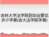 吉林大学法学院到毕业要花多少学费(吉大法学院学费)