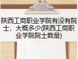 陕西工商职业学院有没有院士，大概多少(陕西工商职业学院院士数量)
