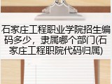 石家庄工程职业学院招生编码多少，隶属哪个部门(石家庄工程职院代码归属)