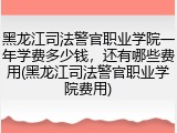 黑龙江司法警官职业学院一年学费多少钱，还有哪些费用(黑龙江司法警官职业学院费用)