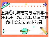 上饶幼儿师范高等专科学校好不好，就业现状及发展趋势(上饶幼专就业前景)