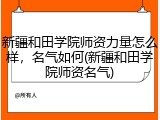 新疆和田学院师资力量怎么样，名气如何(新疆和田学院师资名气)