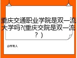 重庆交通职业学院是双一流大学吗?(重庆交院是双一流？)