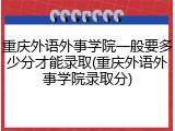 重庆外语外事学院一般要多少分才能录取(重庆外语外事学院录取分)