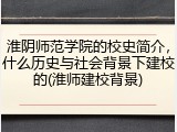 淮阴师范学院的校史简介，什么历史与社会背景下建校的(淮师建校背景)