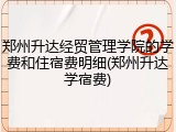 郑州升达经贸管理学院的学费和住宿费明细(郑州升达学宿费)