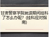 甘肃警察学院就读期间挂科了怎么办呢？(挂科应对指南)
