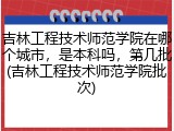吉林工程技术师范学院在哪个城市，是本科吗，第几批(吉林工程技术师范学院批次)