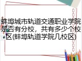 蚌埠城市轨道交通职业学院是否有分校，共有多少个校区(蚌埠轨道学院几校区)