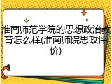 淮南师范学院的思想政治教育怎么样(淮南师院思政评价)