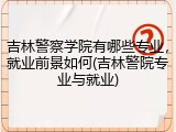 吉林警察学院有哪些专业，就业前景如何(吉林警院专业与就业)