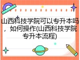 山西科技学院可以专升本吗，如何操作(山西科技学院专升本流程)