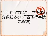 江西飞行学院是一本吗录取分数线多少(江西飞行学院录取线)