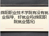 绵阳职业技术学院有没有就业指导，好就业吗(绵阳职院就业情况)