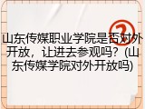 山东传媒职业学院是否对外开放，让进去参观吗？(山东传媒学院对外开放吗)