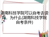 湖南科技学院可以自考去读吗，为什么(湖南科技学院自考条件)