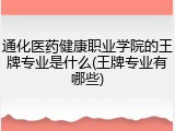 通化医药健康职业学院的王牌专业是什么(王牌专业有哪些)