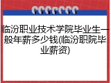 临汾职业技术学院毕业生一般年薪多少钱(临汾职院毕业薪资)