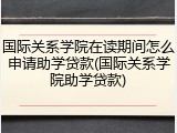 国际关系学院在读期间怎么申请助学贷款(国际关系学院助学贷款)