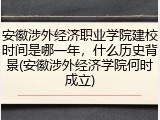 安徽涉外经济职业学院建校时间是哪一年，什么历史背景(安徽涉外经济学院何时成立)