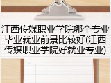 江西传媒职业学院哪个专业毕业就业前景比较好(江西传媒职业学院好就业专业)