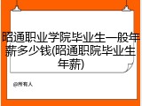 昭通职业学院毕业生一般年薪多少钱(昭通职院毕业生年薪)