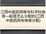 江西中医药高等专科学校宿舍一般是怎么分配的(江西中医药高专宿舍分配)