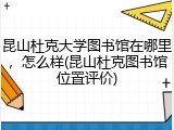 昆山杜克大学图书馆在哪里，怎么样(昆山杜克图书馆位置评价)