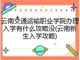 云南交通运输职业学院办理入学有什么攻略没(云南新生入学攻略)