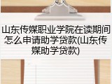 山东传媒职业学院在读期间怎么申请助学贷款(山东传媒助学贷款)
