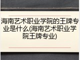 海南艺术职业学院的王牌专业是什么(海南艺术职业学院王牌专业)