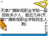 天津广播影视职业学院一届招收多少人，最近几年(天津广播影视职业学院招生人数)