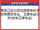 黑龙江幼儿师范高等专科学校有哪些专业，王牌专业分析(幼专王牌专业)